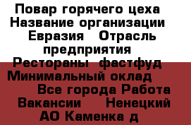 Повар горячего цеха › Название организации ­ Евразия › Отрасль предприятия ­ Рестораны, фастфуд › Минимальный оклад ­ 35 000 - Все города Работа » Вакансии   . Ненецкий АО,Каменка д.